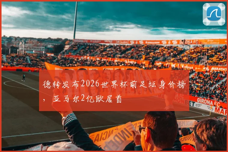 德转发布2026世界杯前足坛身价榜,亚马尔2亿欧居首
