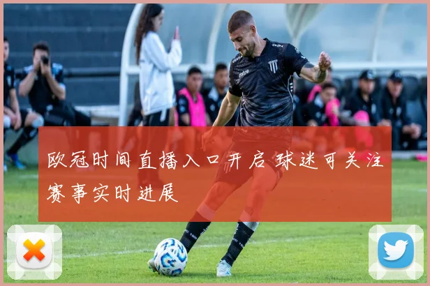 欧冠时间直播入口开启 球迷可关注赛事实时进展