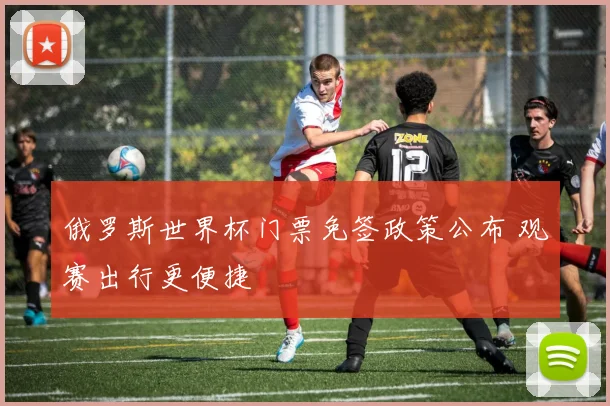 俄罗斯世界杯门票免签政策公布 观赛出行更便捷