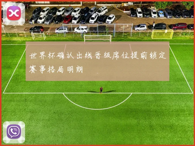世界杯确认出线晋级席位提前锁定赛事格局明朗
