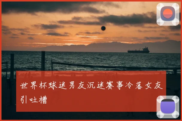 世界杯球迷男友沉迷赛事冷落女友引吐槽