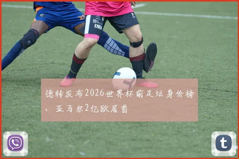 德转发布2026世界杯前足坛身价榜,亚马尔2亿欧居首
