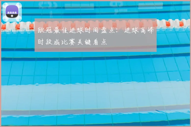 欧冠最佳进球时间盘点:进球高峰时段成比赛关键看点