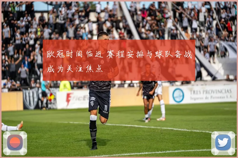 欧冠时间临近 赛程安排与球队备战成为关注焦点