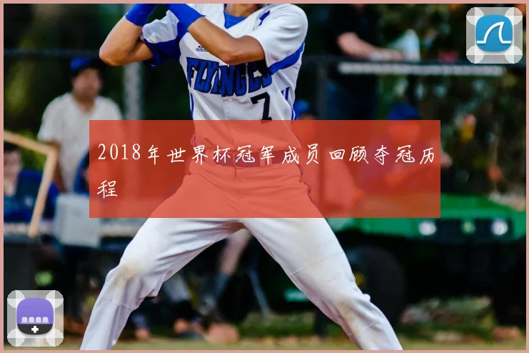 2018年世界杯冠军成员回顾夺冠历程