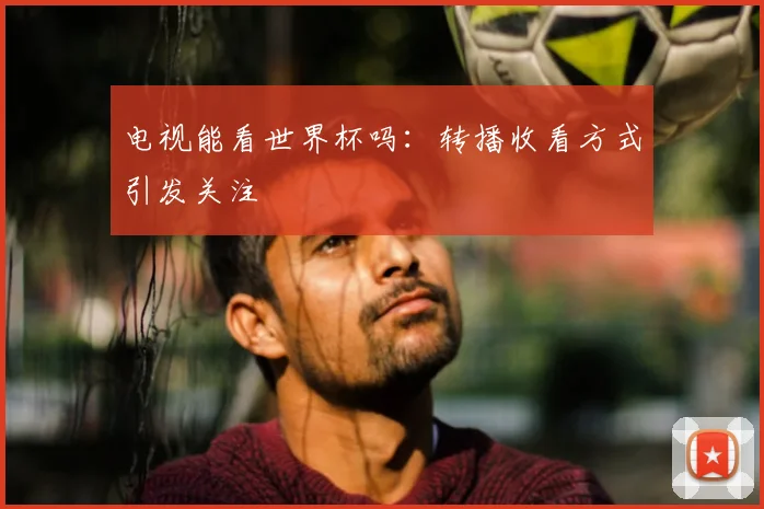 电视能看世界杯吗:转播收看方式引发关注