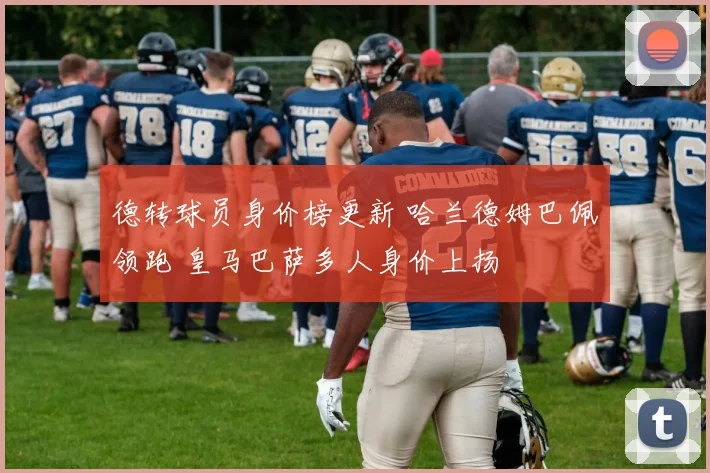 德转球员身价榜更新 哈兰德姆巴佩领跑 皇马巴萨多人身价上扬