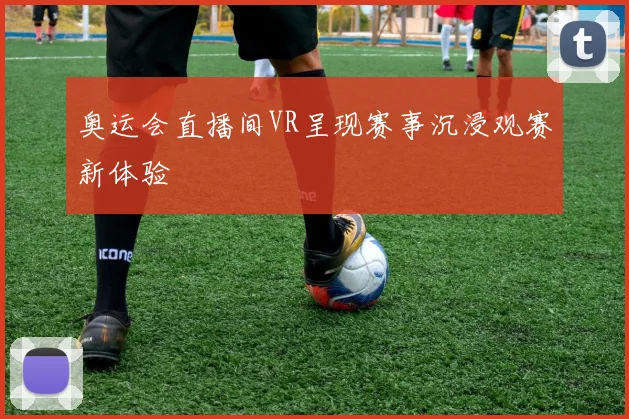 奥运会直播间VR呈现赛事沉浸观赛新体验