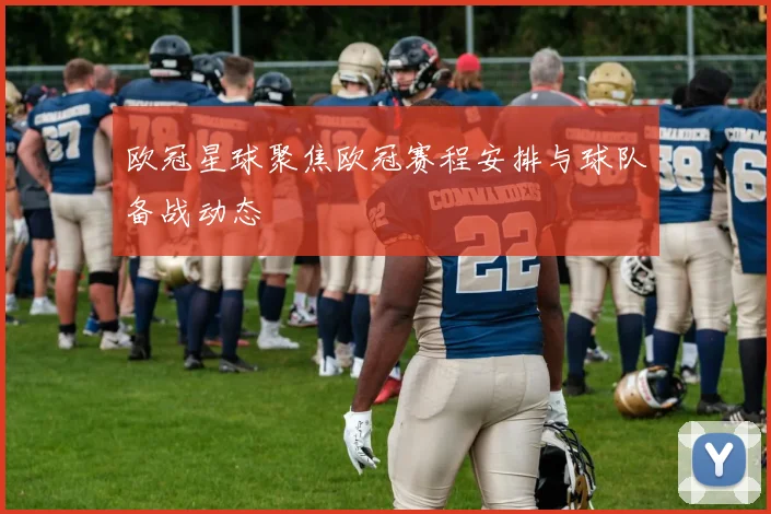 欧冠星球聚焦欧冠赛程安排与球队备战动态