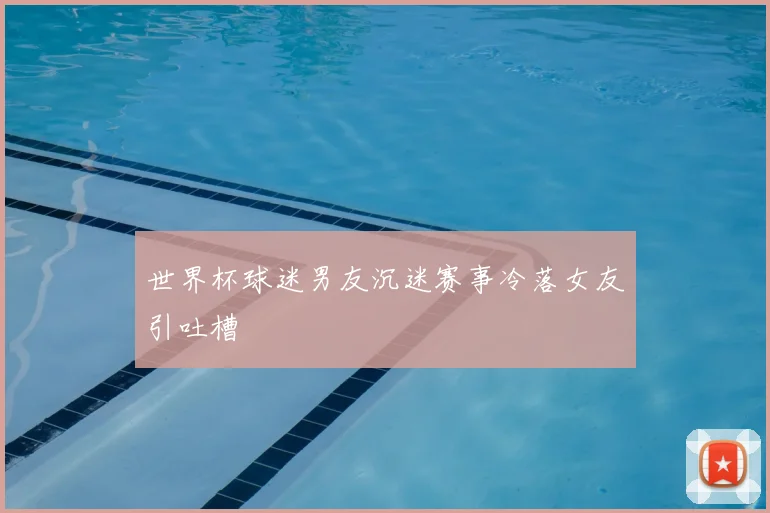 世界杯球迷男友沉迷赛事冷落女友引吐槽