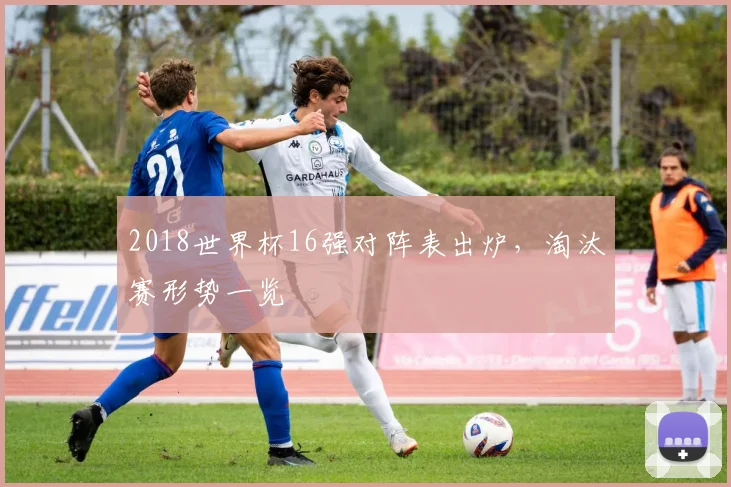 2018世界杯16强对阵表出炉，淘汰赛形势一览