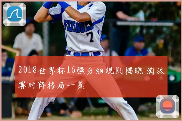 2018世界杯16强分组规则揭晓 淘汰赛对阵格局一览