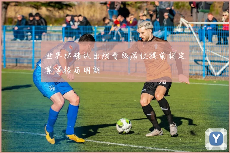 世界杯确认出线晋级席位提前锁定赛事格局明朗
