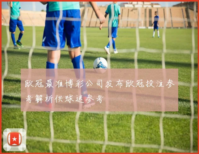 欧冠最准博彩公司发布欧冠投注参考解析供球迷参考