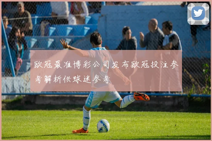 欧冠最准博彩公司发布欧冠投注参考解析供球迷参考