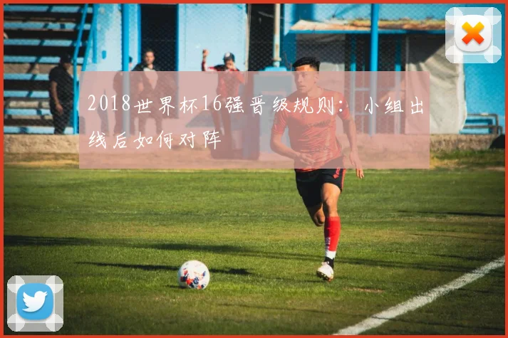 2018世界杯16强晋级规则:小组出线后如何对阵