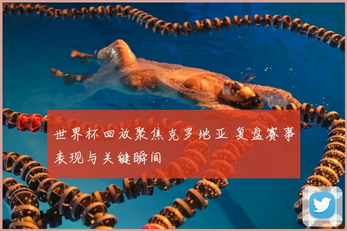 世界杯回放聚焦克罗地亚 复盘赛事表现与关键瞬间