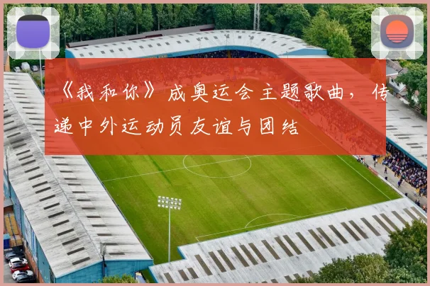 《我和你》成奥运会主题歌曲，传递中外运动员友谊与团结