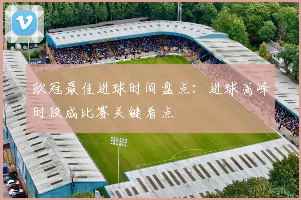 欧冠最佳进球时间盘点:进球高峰时段成比赛关键看点