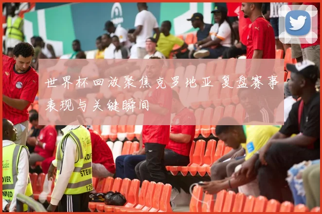 世界杯回放聚焦克罗地亚 复盘赛事表现与关键瞬间