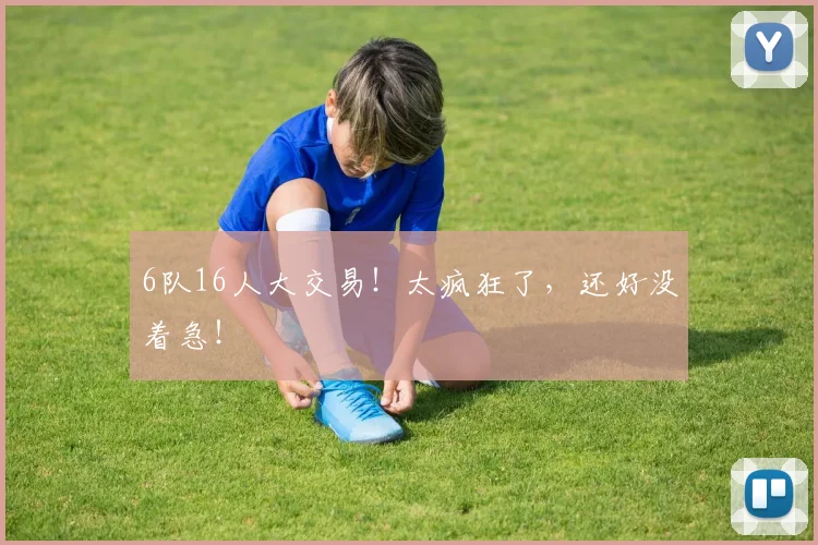 6队16人大交易！太疯狂了，还好没着急！