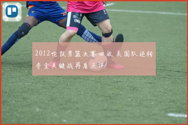 2012伦敦男篮决赛回放 美国队逆转夺金关键战再看点评