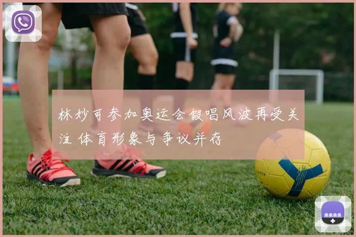 林妙可参加奥运会假唱风波再受关注 体育形象与争议并存
