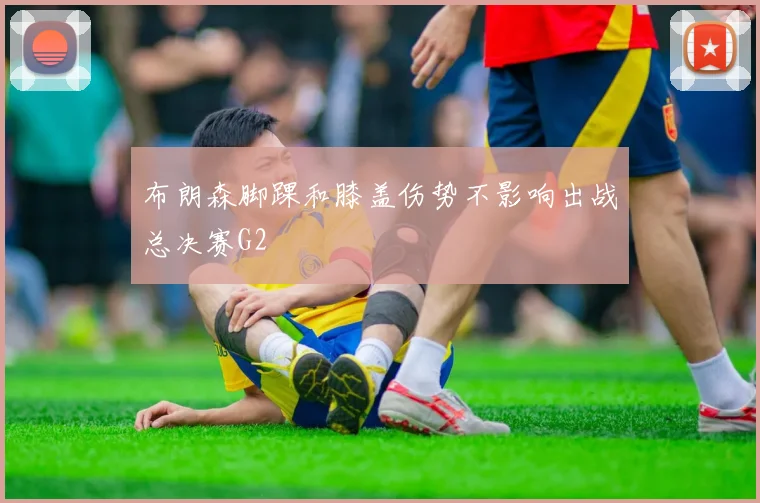 布朗森脚踝和膝盖伤势不影响出战总决赛G2