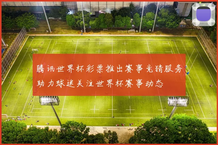腾讯世界杯彩票推出赛事竞猜服务助力球迷关注世界杯赛事动态