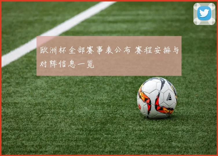 欧洲杯全部赛事表公布 赛程安排与对阵信息一览