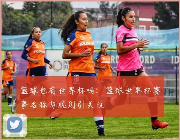 篮球也有世界杯吗：篮球世界杯赛事名称与规则引关注