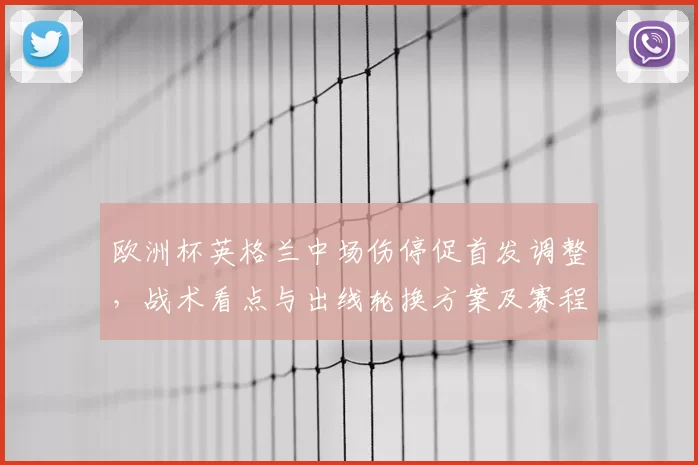 欧洲杯英格兰中场伤停促首发调整，战术看点与出线轮换方案及赛程应对