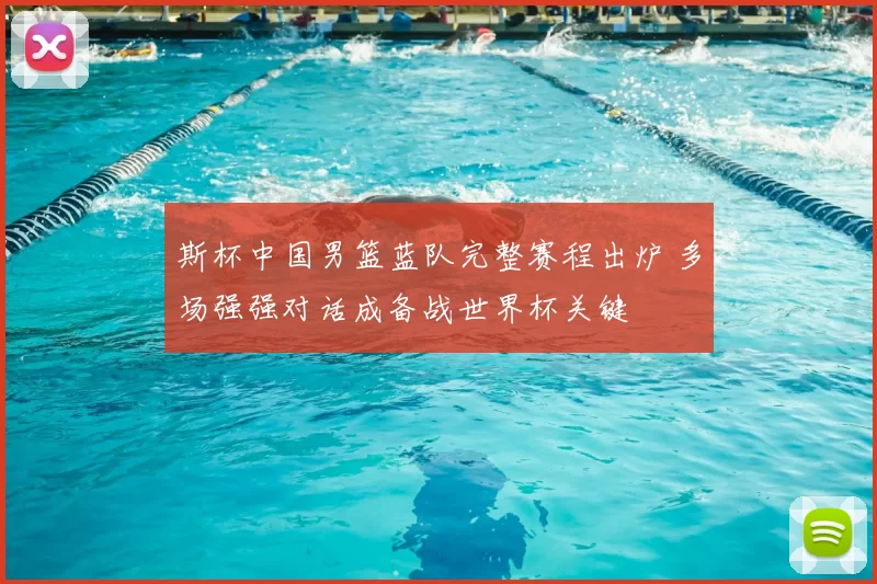 斯杯中国男篮蓝队完整赛程出炉 多场强强对话成备战世界杯关键