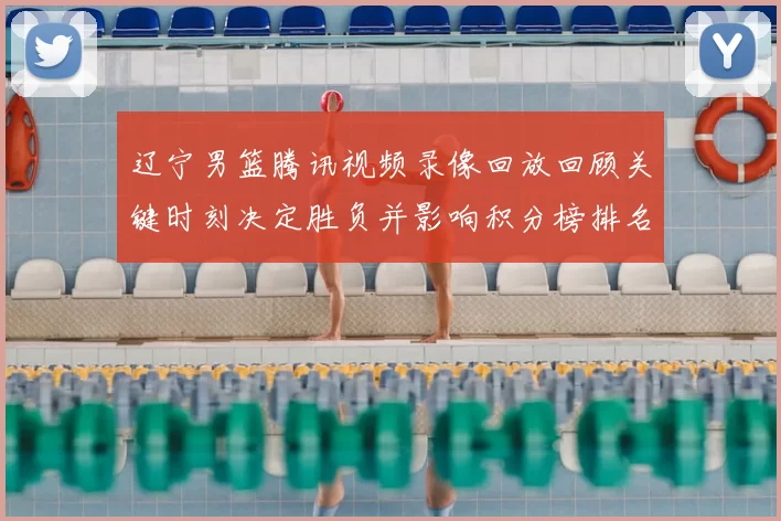 辽宁男篮腾讯视频录像回放回顾关键时刻决定胜负并影响积分榜排名