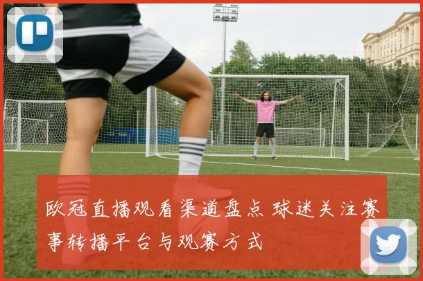 欧冠直播观看渠道盘点 球迷关注赛事转播平台与观赛方式