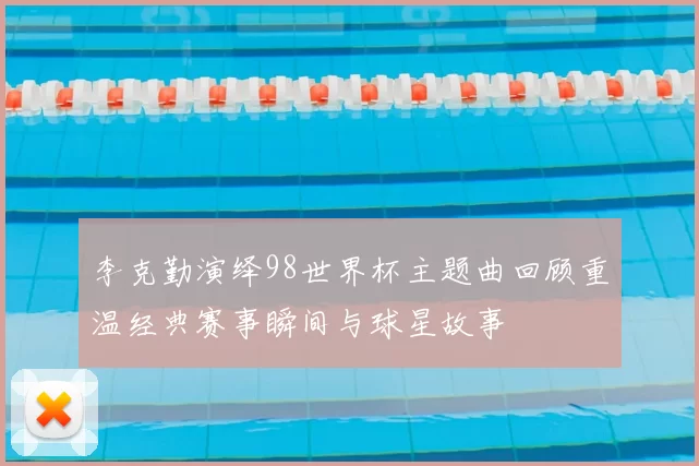 李克勤演绎98世界杯主题曲回顾重温经典赛事瞬间与球星故事