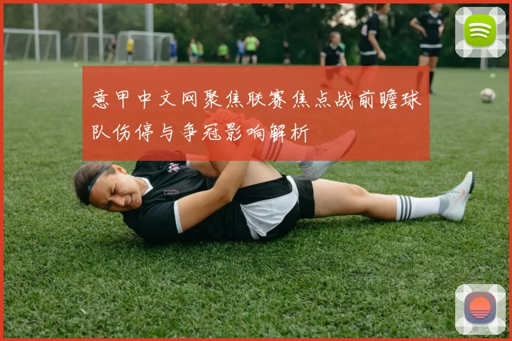 意甲中文网聚焦联赛焦点战前瞻球队伤停与争冠影响解析