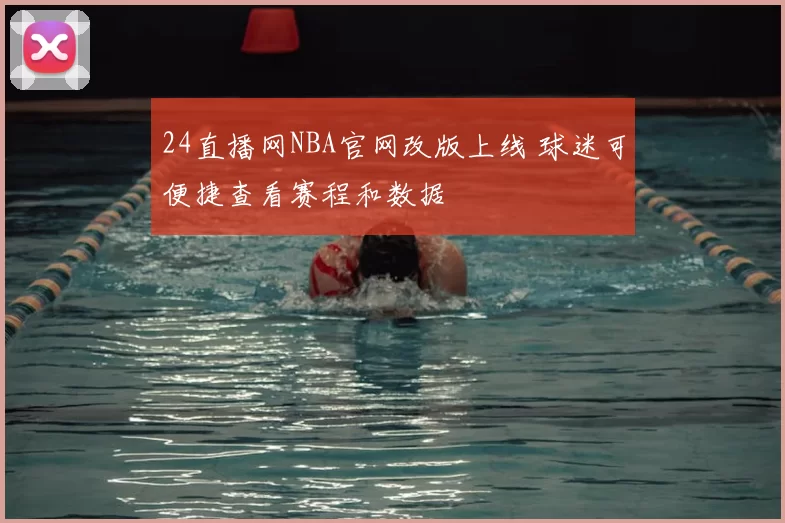 24直播网NBA官网改版上线 球迷可便捷查看赛程和数据