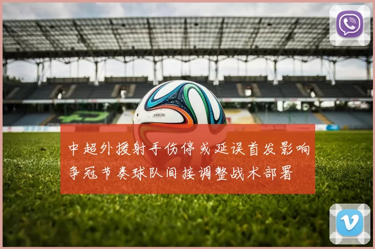 中超外援射手伤停或延误首发影响争冠节奏球队间接调整战术部署
