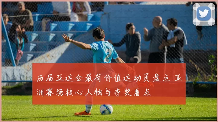 历届亚运会最有价值运动员盘点 亚洲赛场核心人物与夺奖看点