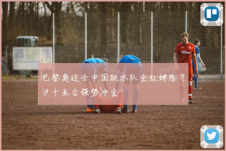 巴黎奥运会中国跳水队全红婵陈芋汐十米台强势冲金