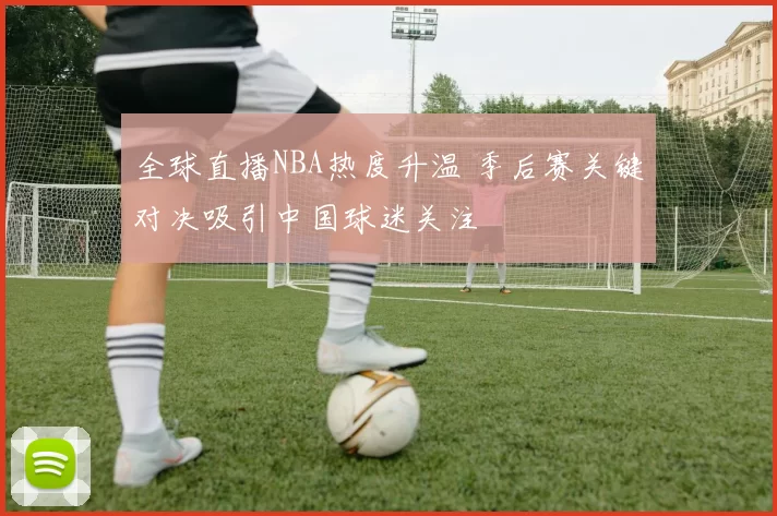 全球直播NBA热度升温 季后赛关键对决吸引中国球迷关注