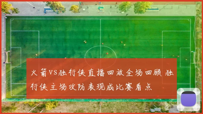 火箭vs独行侠直播回放全场回顾 独行侠主场攻防表现成比赛看点