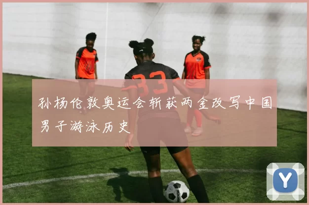 孙杨伦敦奥运会斩获两金改写中国男子游泳历史