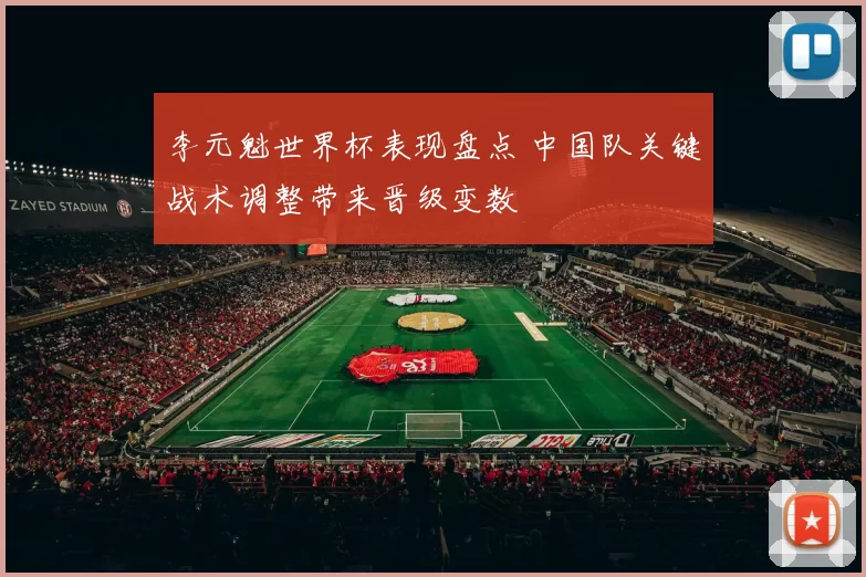 李元魁世界杯表现盘点 中国队关键战术调整带来晋级变数