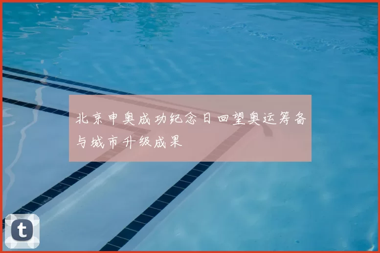 北京申奥成功纪念日回望奥运筹备与城市升级成果