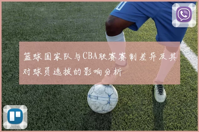 篮球国家队与CBA联赛赛制差异及其对球员选拔的影响分析