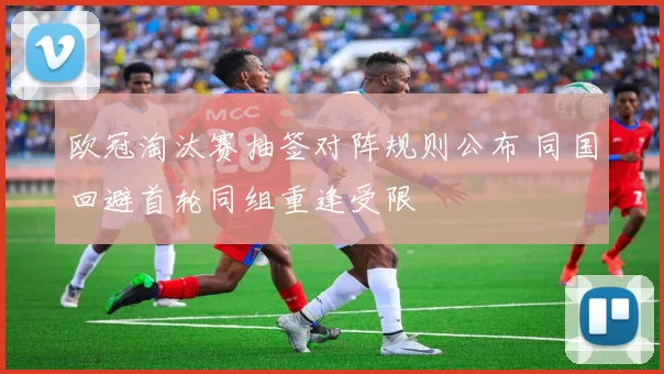 欧冠淘汰赛抽签对阵规则公布 同国回避首轮同组重逢受限