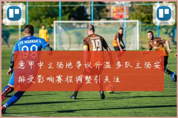 意甲中立场地争议升温 多队主场安排受影响赛程调整引关注