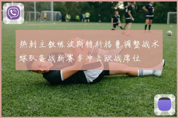热刺主教练波斯特科格鲁调整战术球队备战新赛季冲击欧战席位